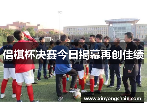 倡棋杯决赛今日揭幕再创佳绩