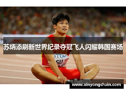 苏炳添刷新世界纪录夺冠飞人闪耀韩国赛场